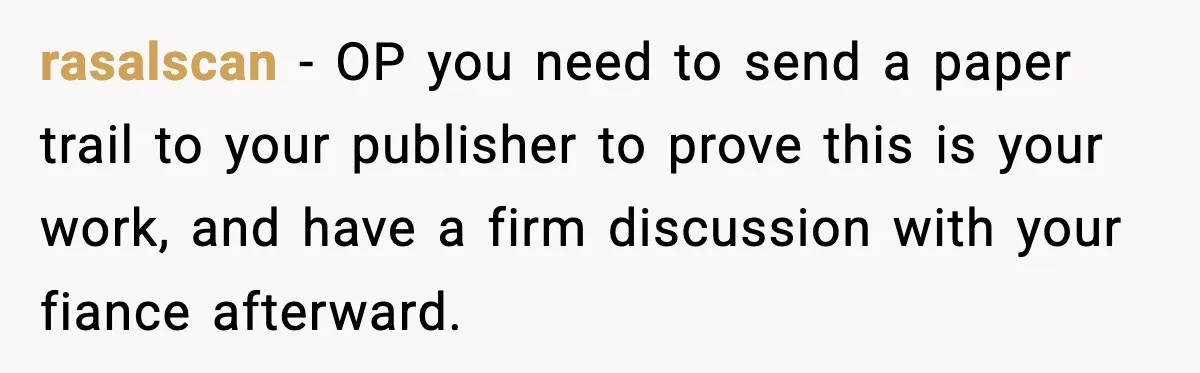 rasalscan − OP you need to send a paper trail to your publisher to prove this is your work, and have a firm discussion with your fiance afterward.