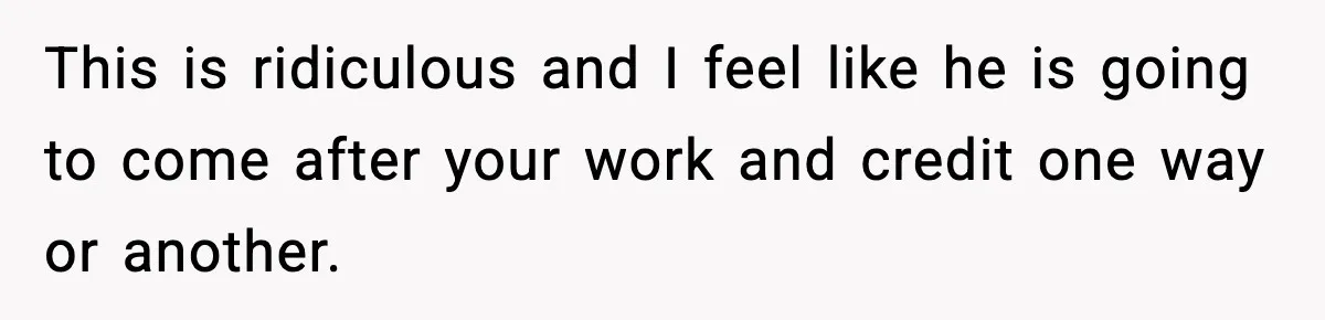 This is ridiculous and I feel like he is going to come after your work and credit one way or another.