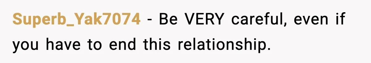 Superb_Yak7074 − Be VERY careful, even if you have to end this relationship.