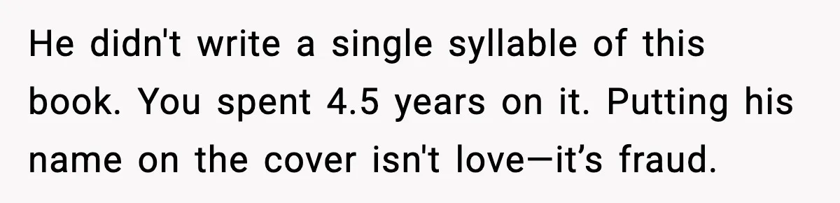He didn't write a single syllable of this book. You spent 4.5 years on it. Putting his name on the cover isn't love—it’s fraud.