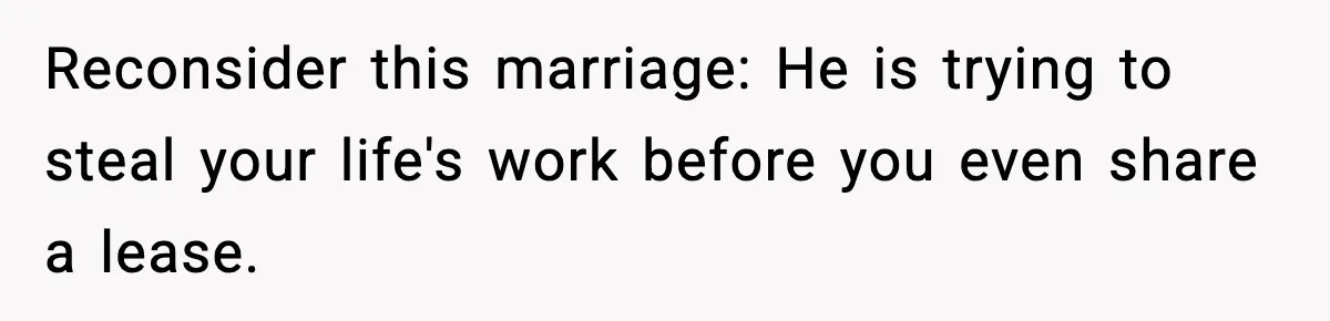 Reconsider this marriage: He is trying to steal your life's work before you even share a lease.