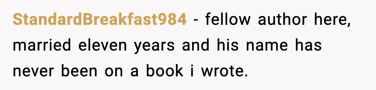 StandardBreakfast984 − fellow author here, married eleven years and his name has never been on a book i wrote.