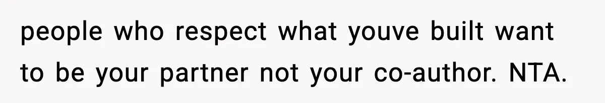 people who respect what youve built want to be your partner not your co-author. NTA.