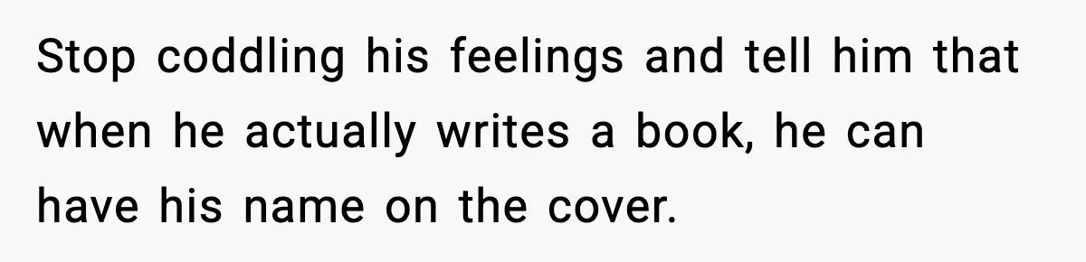 Stop coddling his feelings and tell him that when he actually writes a book, he can have his name on the cover.