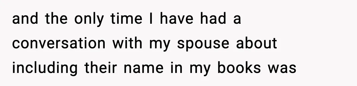 and the only time I have had a conversation with my spouse about including their name in my books was