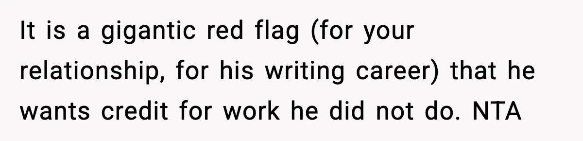 It is a gigantic red flag (for your relationship, for his writing career) that he wants credit for work he did not do. NTA