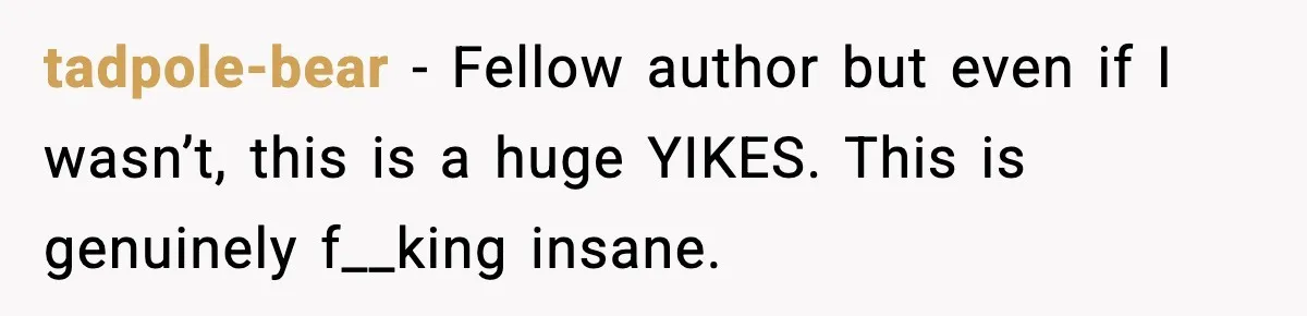 tadpole-bear − Fellow author but even if I wasn’t, this is a huge YIKES. This is genuinely f__king insane.