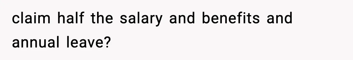 claim half the salary and benefits and annual leave?