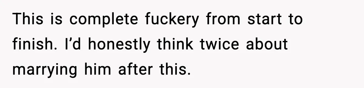 This is complete fuckery from start to finish. I’d honestly think twice about marrying him after this.