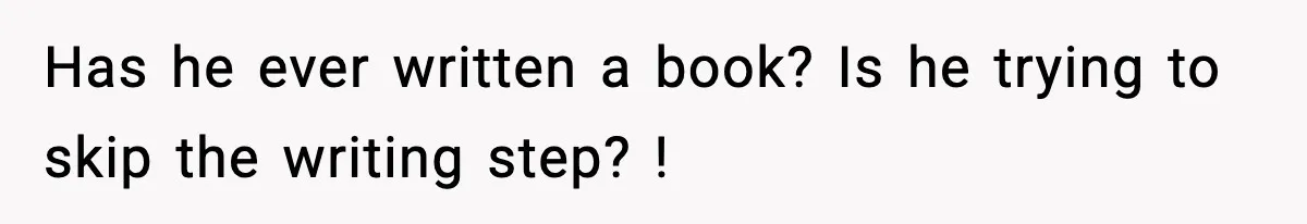 Has he ever written a book? Is he trying to skip the writing step? !