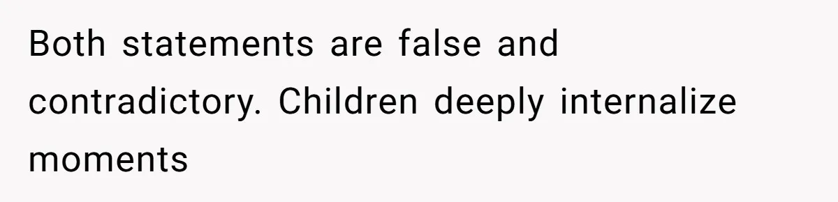 Mother Refuses To Abandon 5-Year-Old’s Dance Recital For A Long-Distance Funeral Both statements are false and contradictory. Children deeply internalize moments