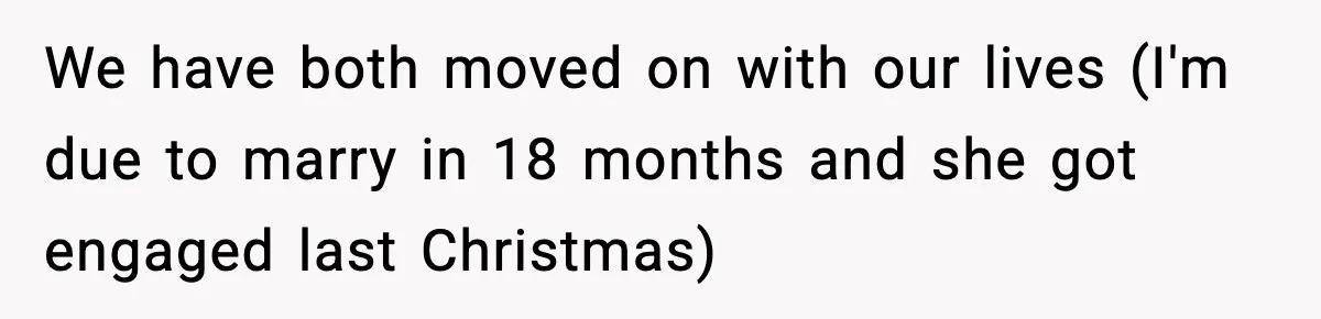 We have both moved on with our lives (I'm due to marry in 18 months and she got engaged last Christmas)