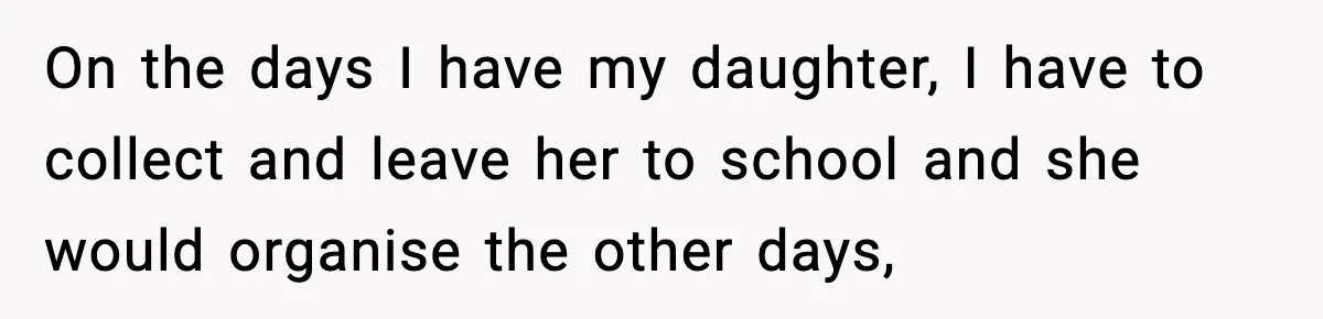On the days I have my daughter, I have to collect and leave her to school and she would organise the other days,