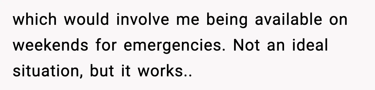 which would involve me being available on weekends for emergencies. Not an ideal situation, but it works.. ​