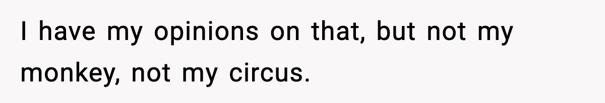I have my opinions on that, but not my monkey, not my circus.