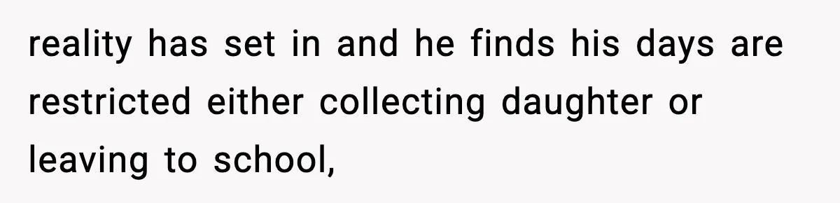 reality has set in and he finds his days are restricted either collecting daughter or leaving to school,