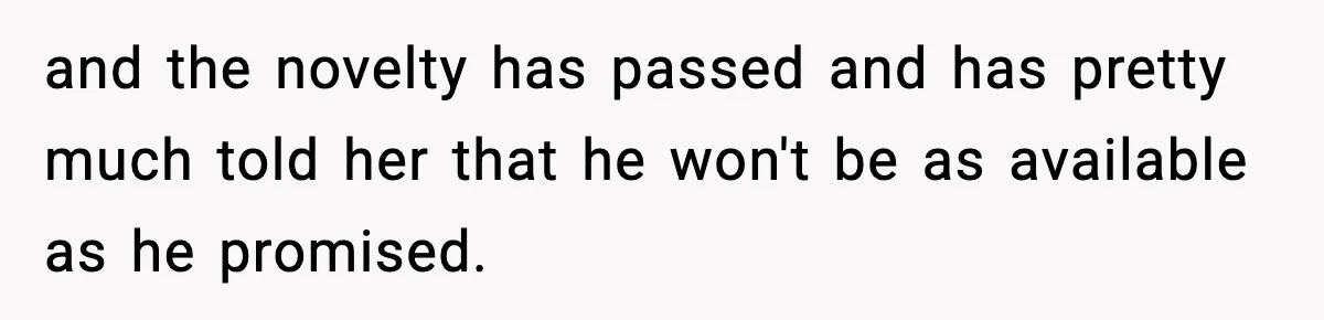 and the novelty has passed and has pretty much told her that he won't be as available as he promised.
