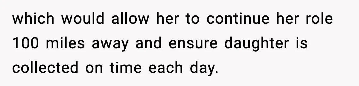 which would allow her to continue her role 100 miles away and ensure daughter is collected on time each day.
