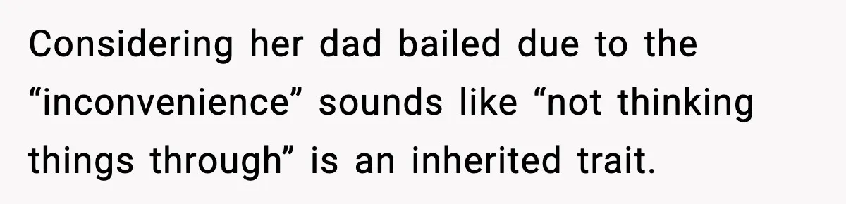 Considering her dad bailed due to the “inconvenience” sounds like “not thinking things through” is an inherited trait.