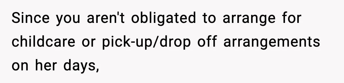 Since you aren't obligated to arrange for childcare or pick-up/drop off arrangements on her days,