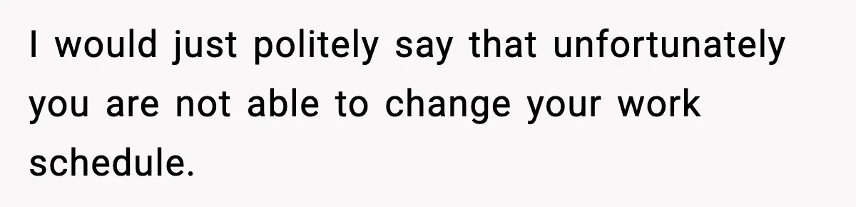 I would just politely say that unfortunately you are not able to change your work schedule.