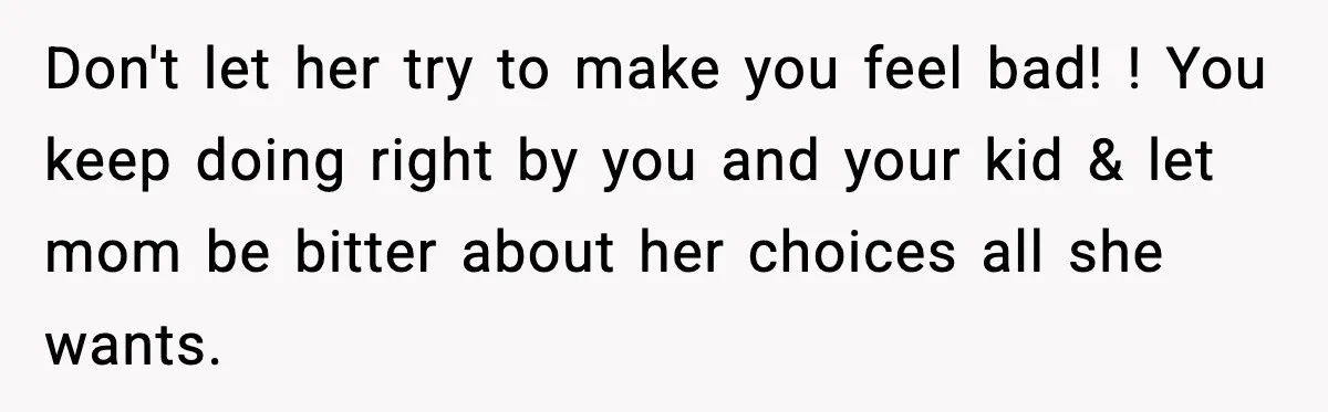 Don't let her try to make you feel bad! ! You keep doing right by you and your kid & let mom be bitter about her choices all she wants.