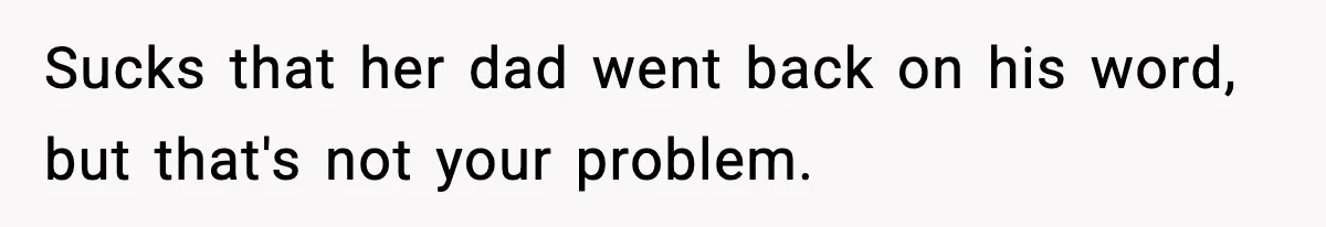 Sucks that her dad went back on his word, but that's not your problem.
