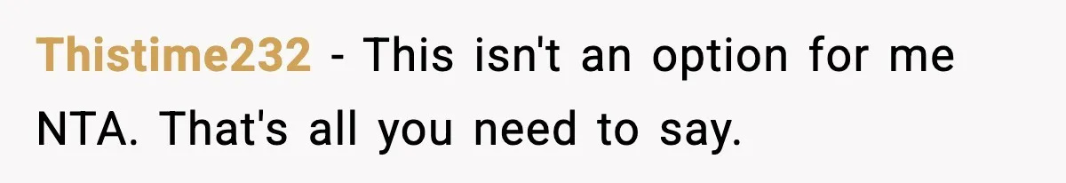 Thistime232 − This isn't an option for me NTA. That's all you need to say.
