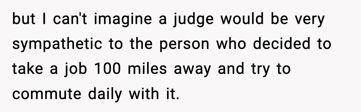 but I can't imagine a judge would be very sympathetic to the person who decided to take a job 100 miles away and try to commute daily with it.