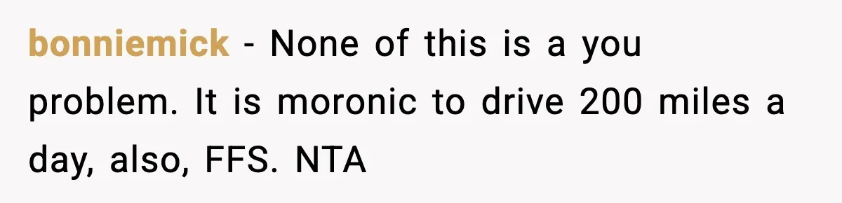 bonniemick − None of this is a you problem. It is moronic to drive 200 miles a day, also, FFS. NTA