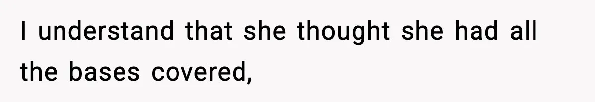 I understand that she thought she had all the bases covered,