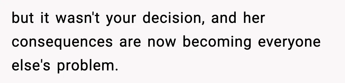 but it wasn't your decision, and her consequences are now becoming everyone else's problem.