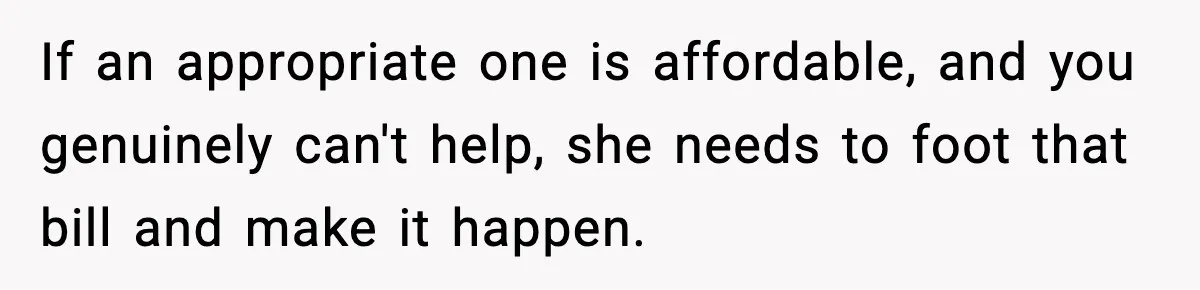 If an appropriate one is affordable, and you genuinely can't help, she needs to foot that bill and make it happen.