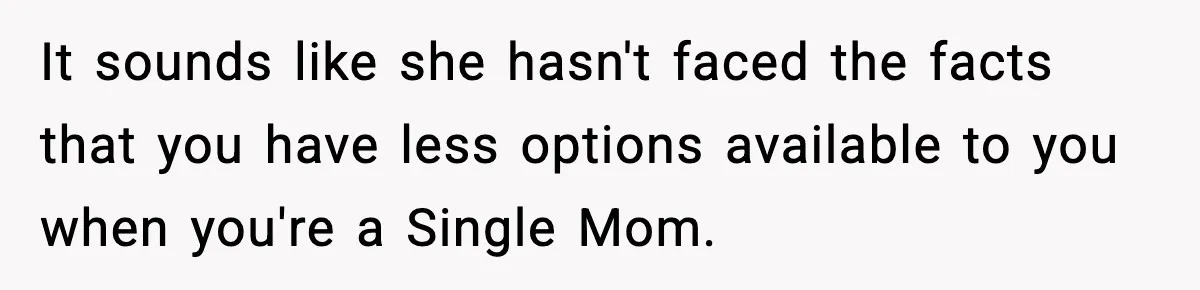 It sounds like she hasn't faced the facts that you have less options available to you when you're a Single Mom.