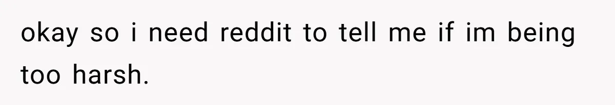 okay so i need reddit to tell me if im being too harsh.
