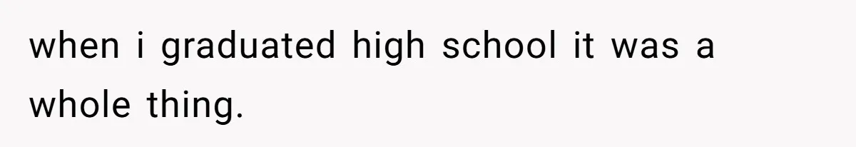 when i graduated high school it was a whole thing.
