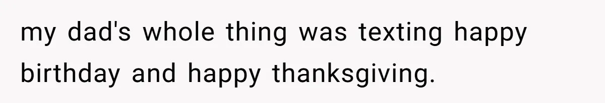 my dad's whole thing was texting happy birthday and happy thanksgiving.