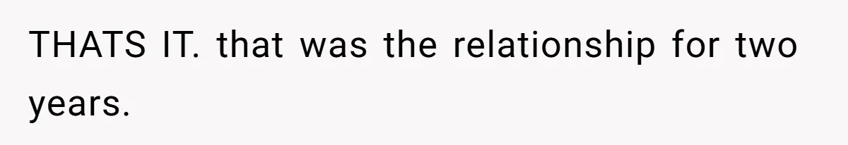 THATS IT. that was the relationship for two years.