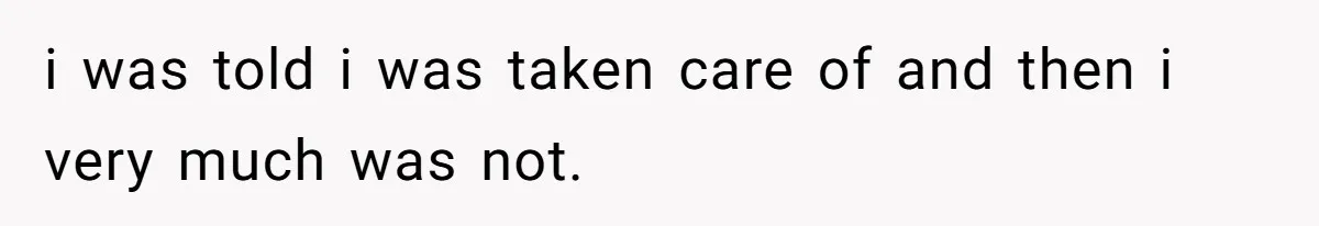 i was told i was taken care of and then i very much was not.