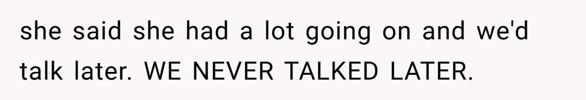 she said she had a lot going on and we'd talk later. WE NEVER TALKED LATER.