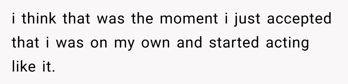 i think that was the moment i just accepted that i was on my own and started acting like it.