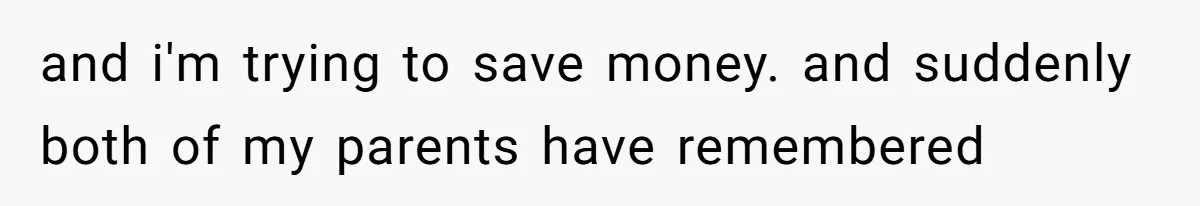 and i'm trying to save money. and suddenly both of my parents have remembered