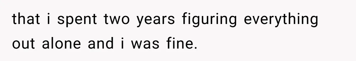 that i spent two years figuring everything out alone and i was fine.