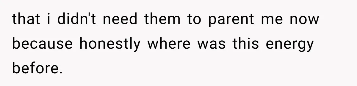 that i didn't need them to parent me now because honestly where was this energy before.