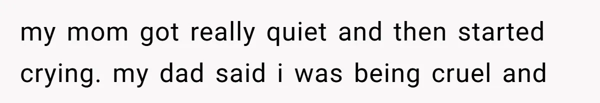 my mom got really quiet and then started crying. my dad said i was being cruel and