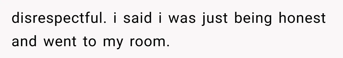 disrespectful. i said i was just being honest and went to my room.
