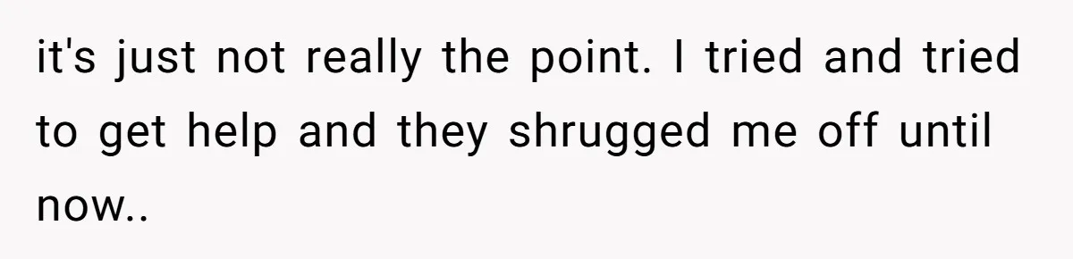 it's just not really the point. I tried and tried to get help and they shrugged me off until now..