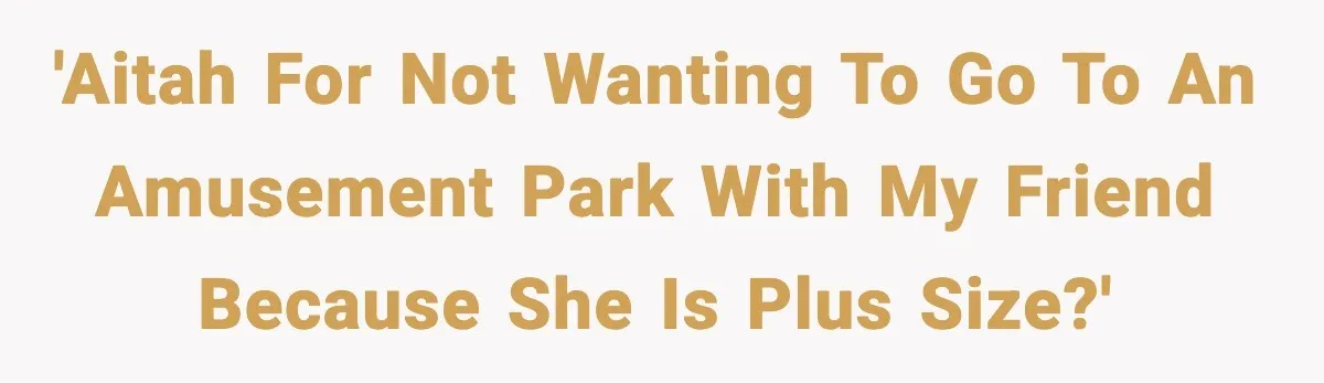Woman Hesitates To Invite Her Friend To The Park After Years Of Ride Restrictions 'AITAH for not wanting to go to an amusement park with my friend because she is plus size?'