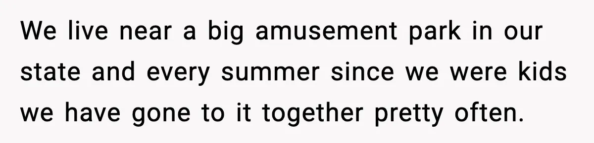 Woman Hesitates To Invite Her Friend To The Park After Years Of Ride Restrictions We live near a big amusement park in our state and every summer since we were kids we have gone to it together pretty often.