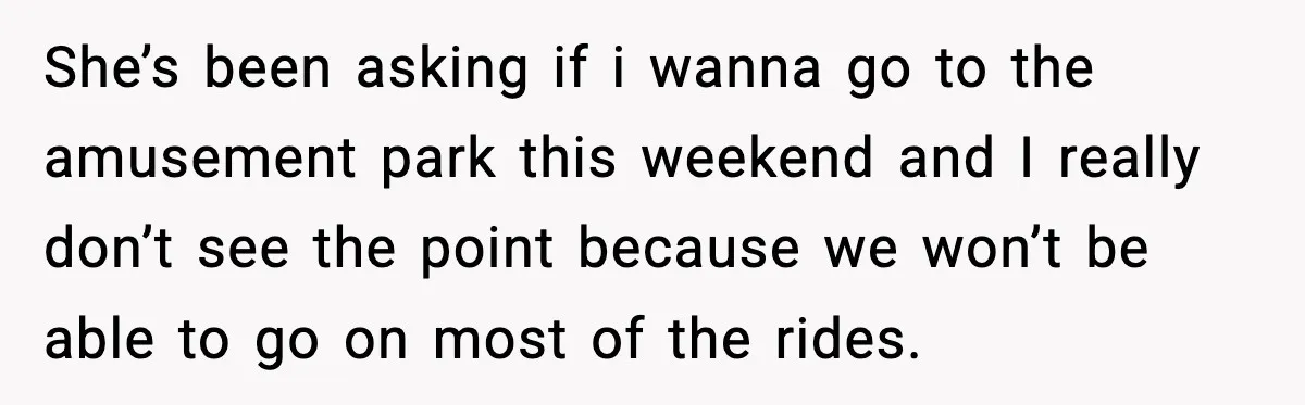 Woman Hesitates To Invite Her Friend To The Park After Years Of Ride Restrictions She’s been asking if i wanna go to the amusement park this weekend and I really don’t see the point because we won’t be able to go on most of...